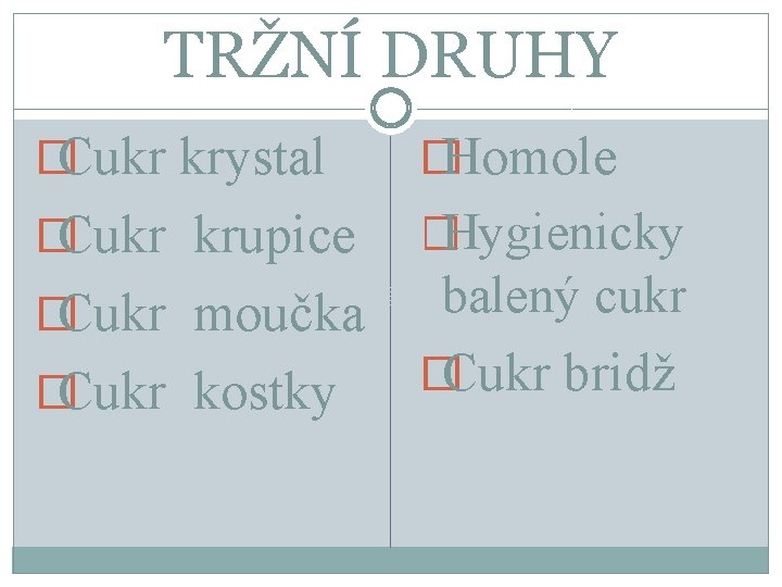 TRŽNÍ DRUHY �Cukr krystal �Homole �Cukr krupice �Hygienicky �Cukr moučka balený cukr �Cukr bridž