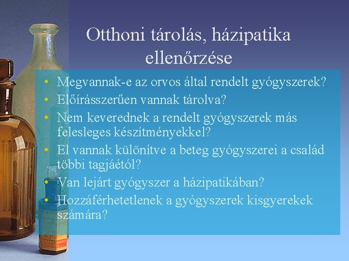 Otthoni tárolás, házipatika ellenőrzése • Megvannak-e az orvos által rendelt gyógyszerek? • Előírásszerűen vannak Otthoni tárolás, házipatika ellenőrzése • Megvannak-e az orvos által rendelt gyógyszerek? • Előírásszerűen vannak
