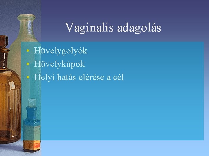 Vaginalis adagolás • Hüvelygolyók • Hüvelykúpok • Helyi hatás elérése a cél Vaginalis adagolás • Hüvelygolyók • Hüvelykúpok • Helyi hatás elérése a cél