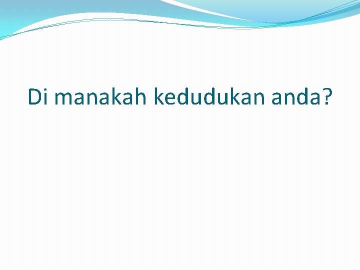 Di manakah kedudukan anda? 