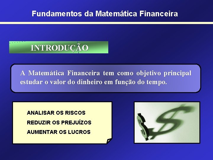 Fundamentos da Matemática Financeira INTRODUÇÃO A Matemática Financeira tem como objetivo principal estudar o