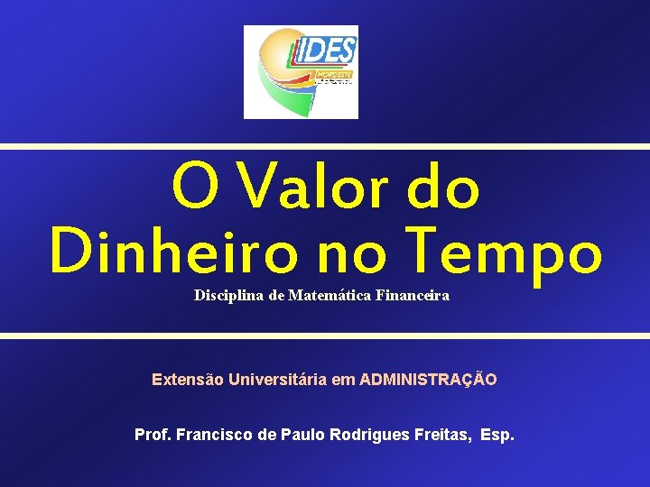 O Valor do Dinheiro no Tempo Disciplina de Matemática Financeira Extensão Universitária em ADMINISTRAÇÃO