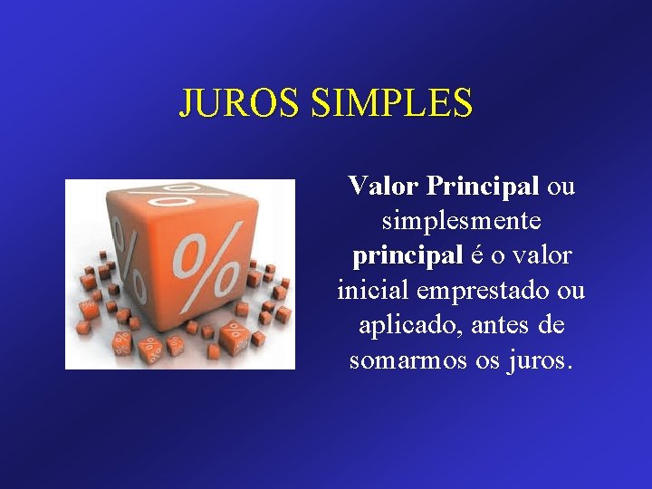 JUROS SIMPLES Valor Principal ou simplesmente principal é o valor inicial emprestado ou aplicado,