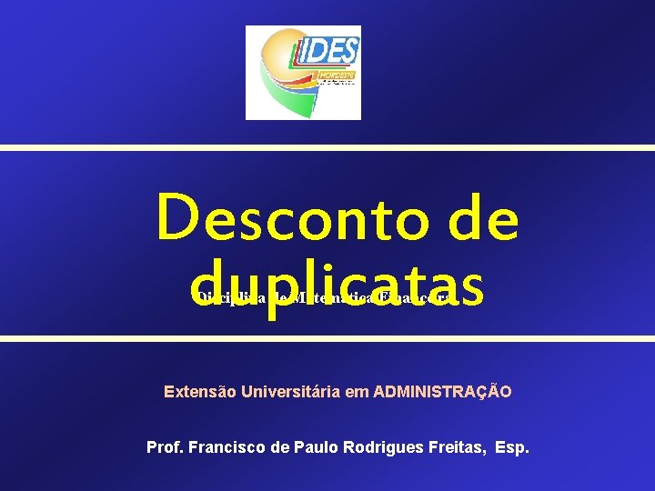 Desconto de duplicatas Disciplina de Matemática Financeira Extensão Universitária em ADMINISTRAÇÃO Prof. Francisco de