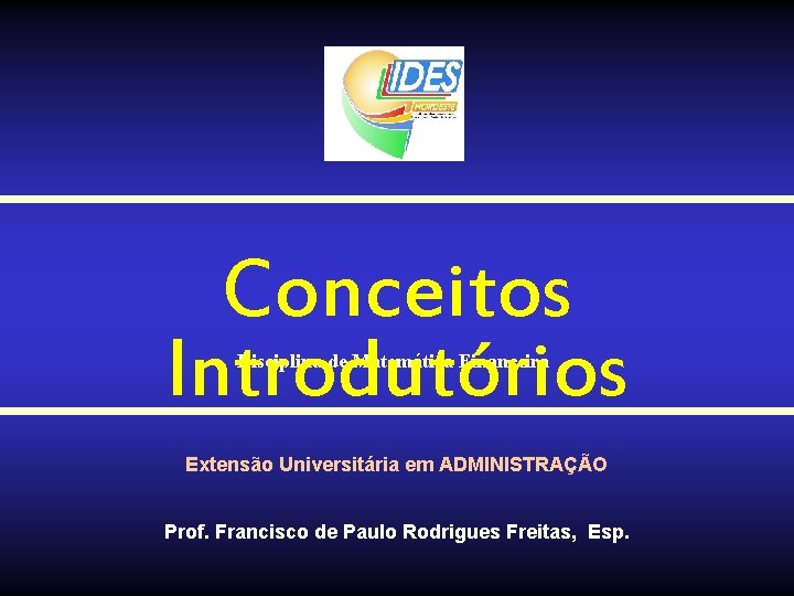 Conceitos Introdutórios Disciplina de Matemática Financeira Extensão Universitária em ADMINISTRAÇÃO Prof. Francisco de Paulo