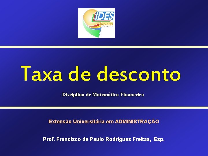 Taxa de desconto Disciplina de Matemática Financeira Extensão Universitária em ADMINISTRAÇÃO Prof. Francisco de