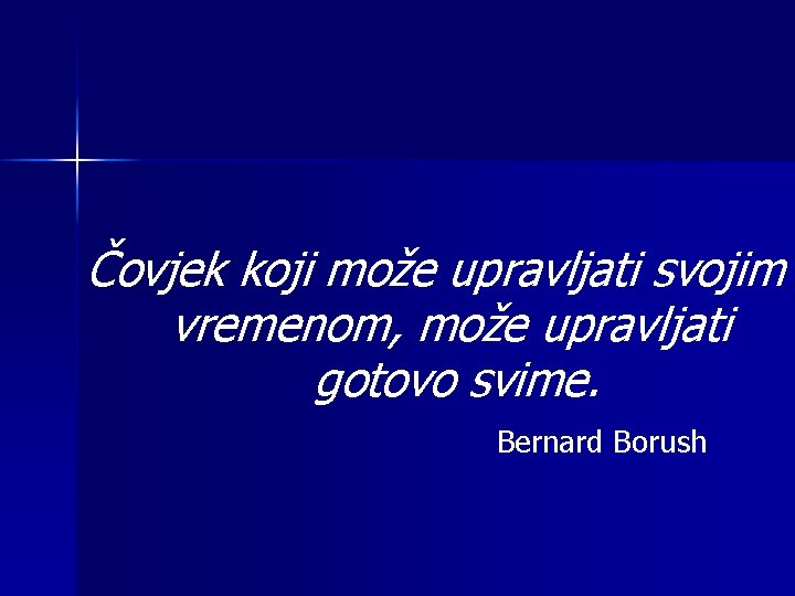 Čovjek koji može upravljati svojim vremenom, može upravljati gotovo svime. Bernard Borush 