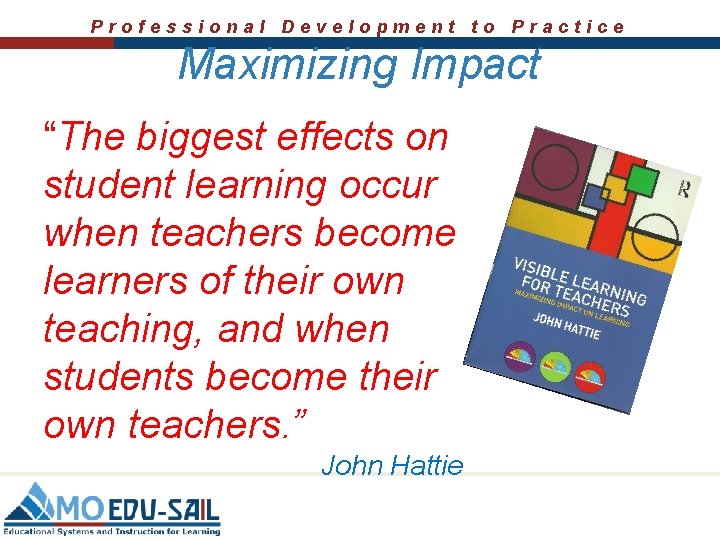 Professional Development to Practice Maximizing Impact “The biggest effects on student learning occur when