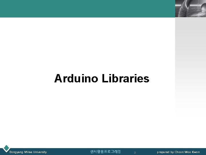 LOGO Arduino Libraries Dongyang Mirae University 센서활용프로그래밍 3 prepared by Choon Woo Kwon 