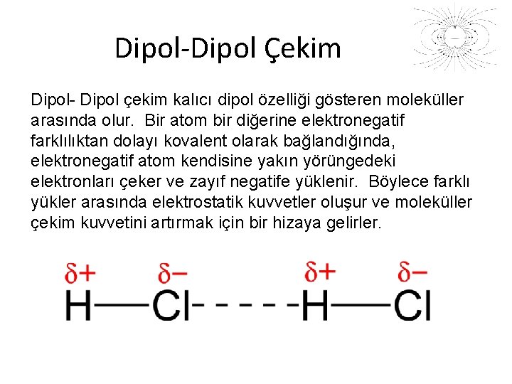 Dipol-Dipol Çekim Dipol- Dipol çekim kalıcı dipol özelliği gösteren moleküller arasında olur. Bir atom