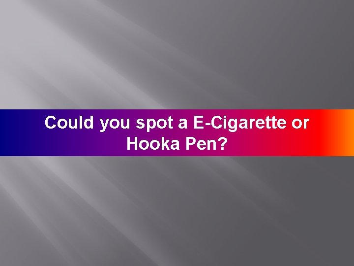 Could you spot a E-Cigarette or Hooka Pen? 