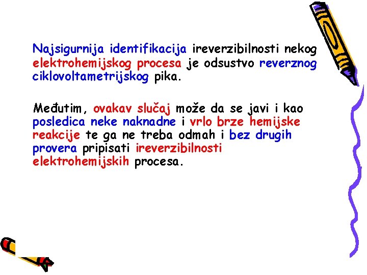 Najsigurnija identifikacija ireverzibilnosti nekog elektrohemijskog procesa je odsustvo reverznog ciklovoltametrijskog pika. Međutim, ovakav slučaj