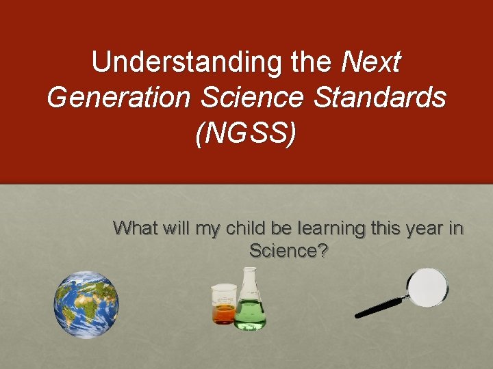 Understanding the Next Generation Science Standards (NGSS) What will my child be learning this