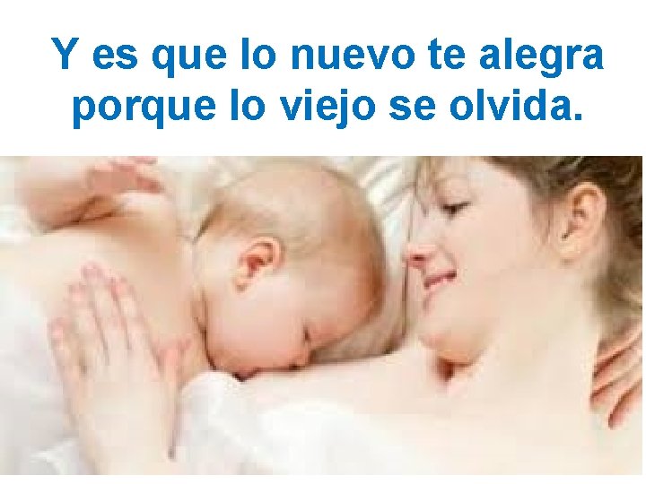 Y es que lo nuevo te alegra porque lo viejo se olvida. 