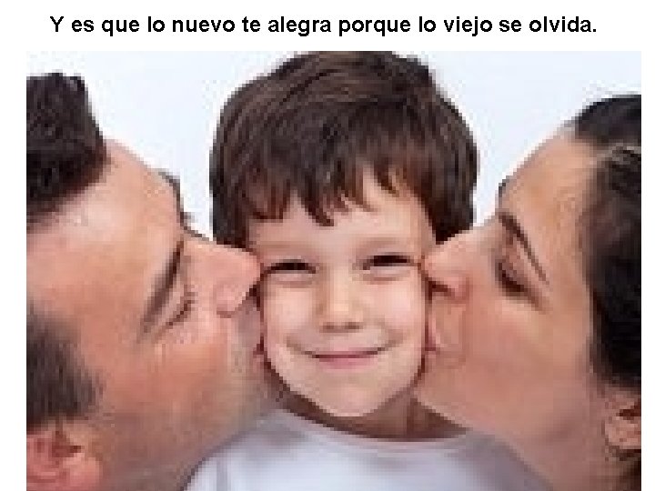 Y es que lo nuevo te alegra porque lo viejo se olvida. 