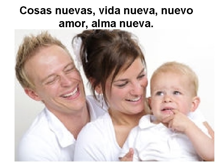 Cosas nuevas, vida nueva, nuevo amor, alma nueva. 