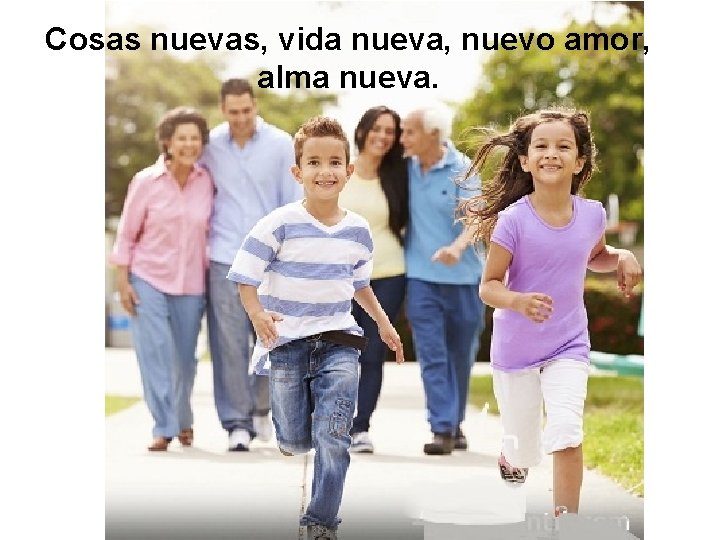 Cosas nuevas, vida nueva, nuevo amor, alma nueva. 