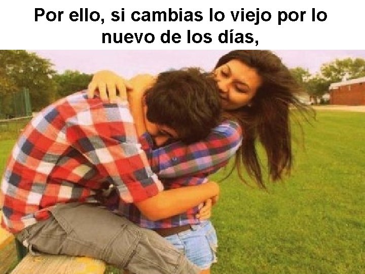 Por ello, si cambias lo viejo por lo nuevo de los días, 