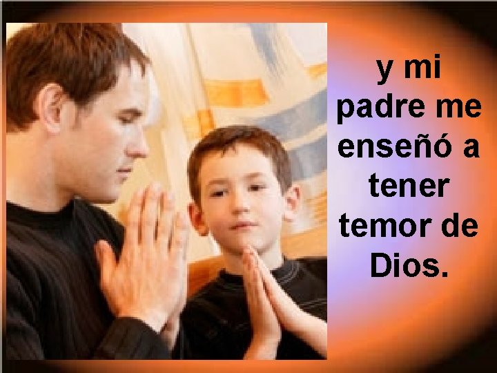 y mi padre me enseñó a tener temor de Dios. 