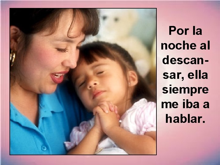 Por la noche al descansar, ella siempre me iba a hablar. 
