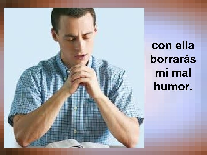 con ella borrarás mi mal humor. 
