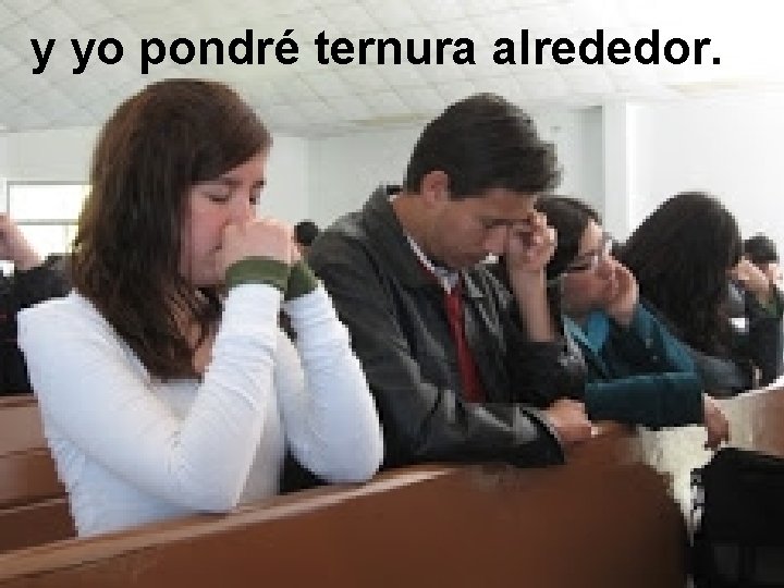 y yo pondré ternura alrededor. 