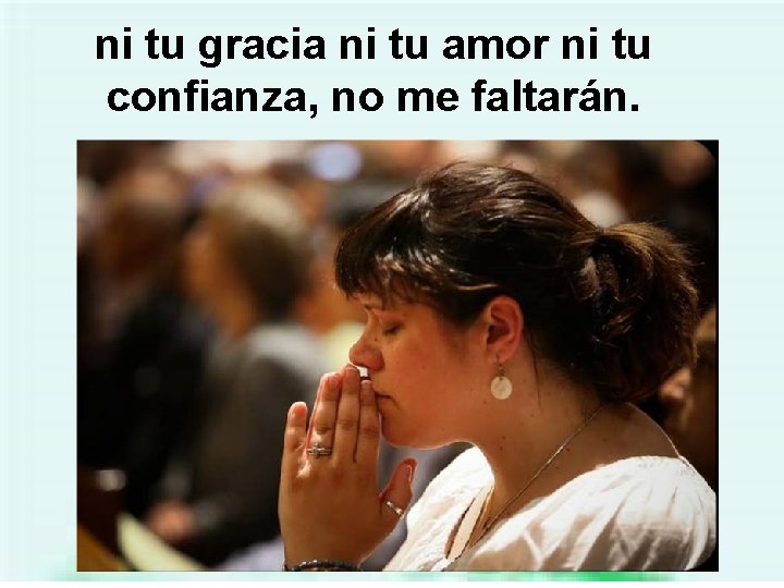 ni tu gracia ni tu amor ni tu confianza, no me faltarán. 