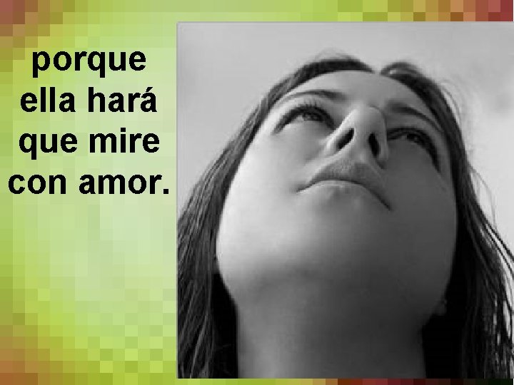 porque ella hará que mire con amor. 