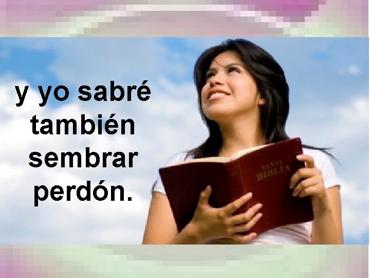y yo sabré también sembrar perdón. 