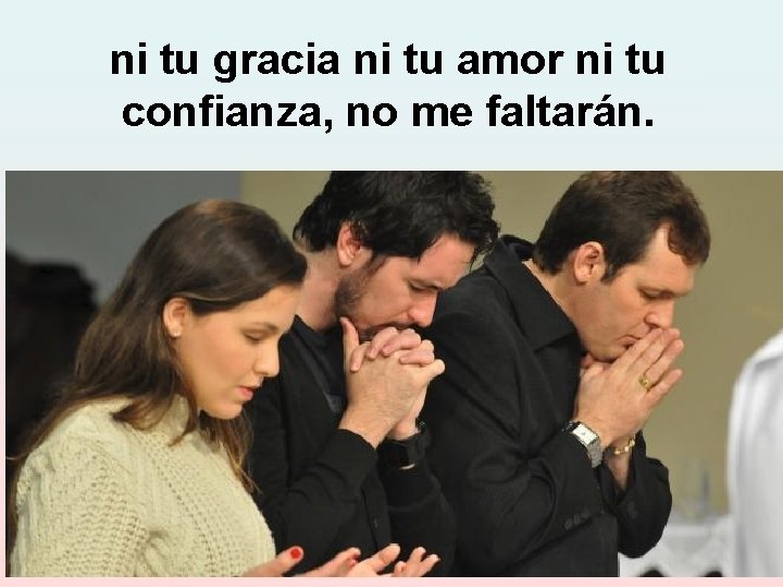 ni tu gracia ni tu amor ni tu confianza, no me faltarán. 