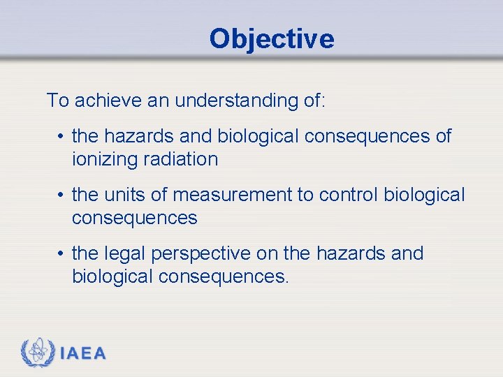 Objective To achieve an understanding of: • the hazards and biological consequences of ionizing