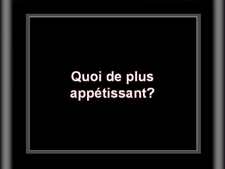Quoi de plus appétissant? 