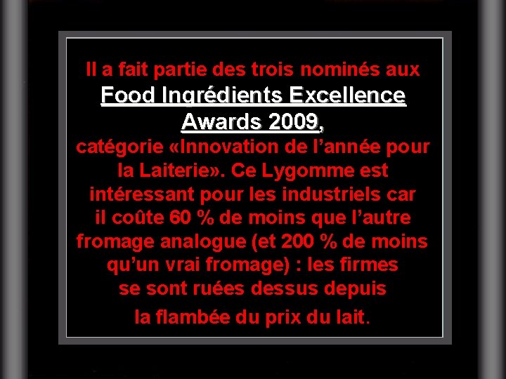 Il a fait partie des trois nominés aux Food Ingrédients Excellence Awards 2009, catégorie