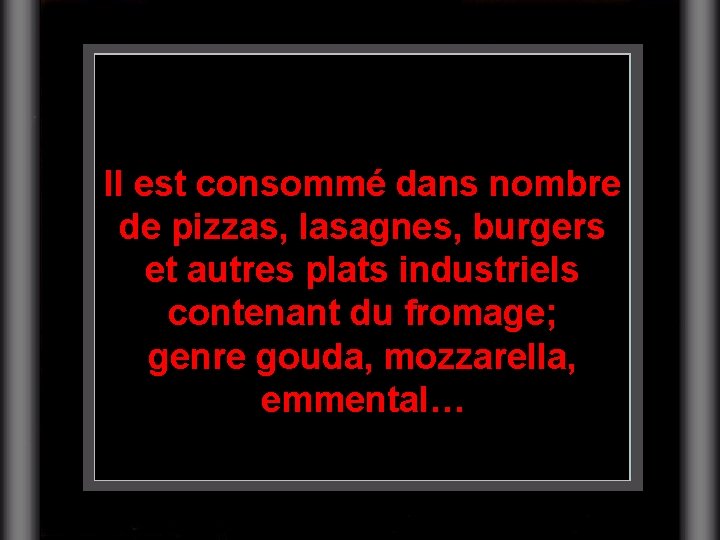 Il est consommé dans nombre de pizzas, lasagnes, burgers et autres plats industriels contenant