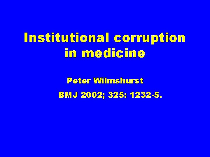 Institutional corruption in medicine Peter Wilmshurst BMJ 2002; 325: 1232 -5. 