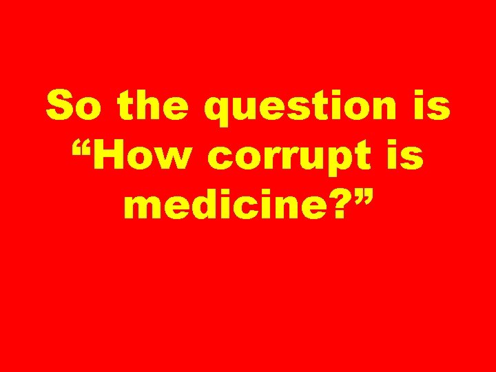 So the question is “How corrupt is medicine? ” 