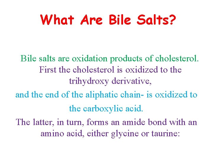 What Are Bile Salts? Bile salts are oxidation products of cholesterol. First the cholesterol