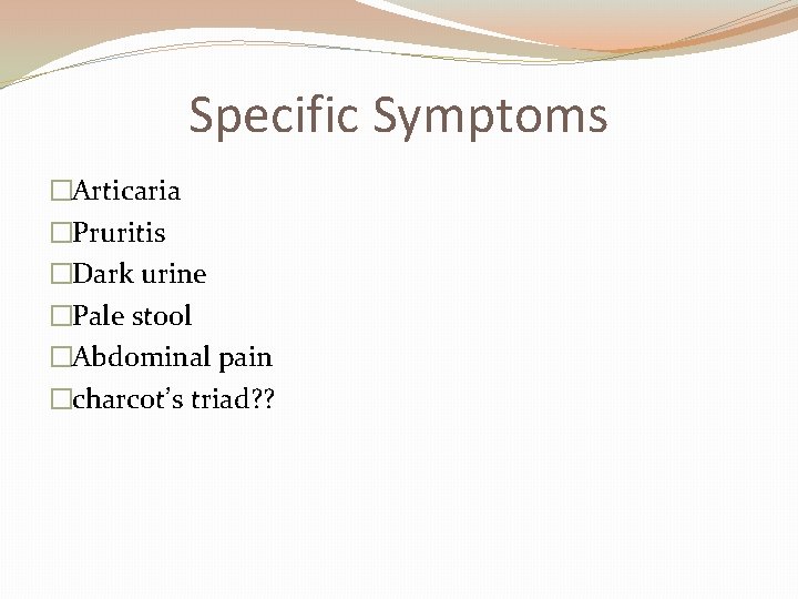 Specific Symptoms �Articaria �Pruritis �Dark urine �Pale stool �Abdominal pain �charcot’s triad? ? 