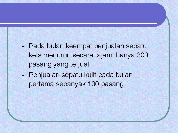 - Pada bulan keempat penjualan sepatu kets menurun secara tajam, hanya 200 pasang yang