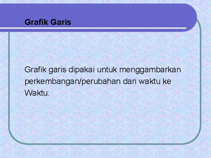 Grafik Garis Grafik garis dipakai untuk menggambarkan perkembangan/perubahan dari waktu ke Waktu. 