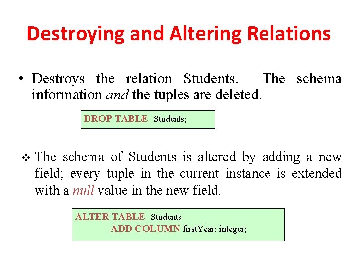 Destroying and Altering Relations • Destroys the relation Students. The schema information and the