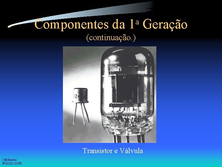 Componentes da a 1 Geração (continuação. ) Transistor e Válvula J. M. Barreto UFC�SC-�INE