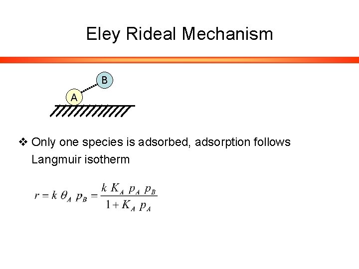 Eley Rideal Mechanism B A v Only one species is adsorbed, adsorption follows Langmuir