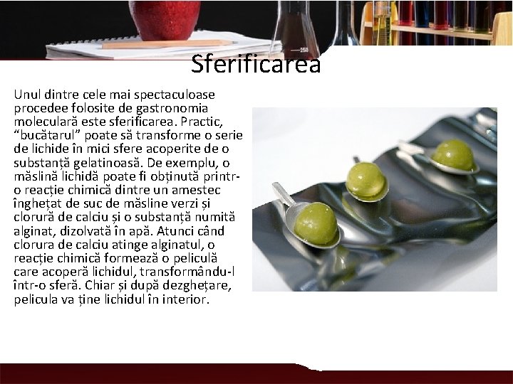 Sferificarea Unul dintre cele mai spectaculoase procedee folosite de gastronomia moleculară este sferificarea. Practic,