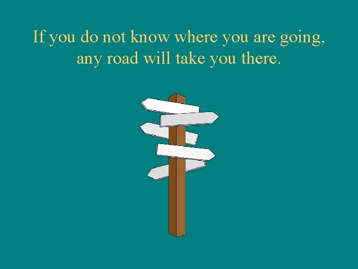 If you do not know where you are going, any road will take you