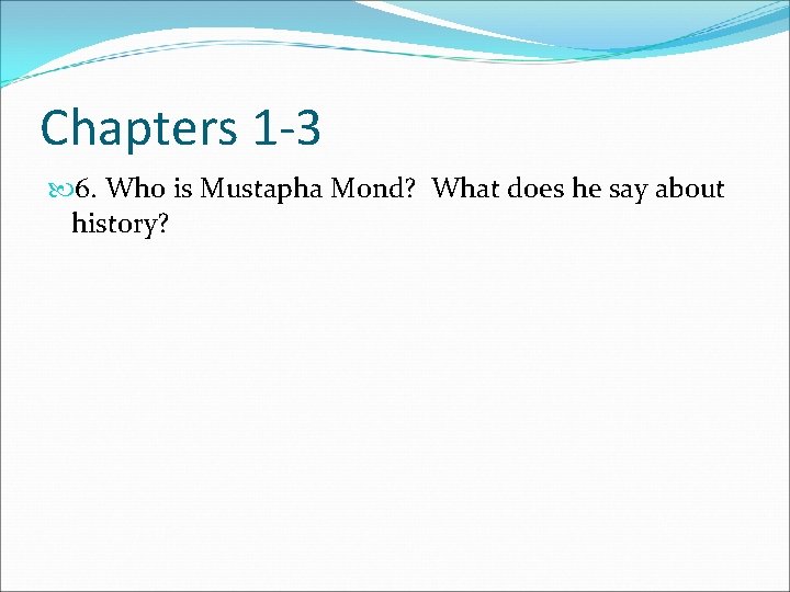 Chapters 1 -3 6. Who is Mustapha Mond? What does he say about history?
