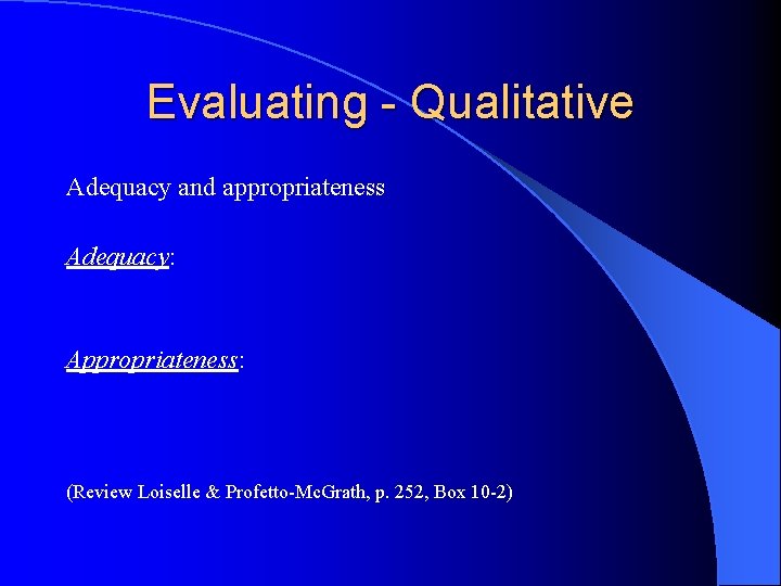 Evaluating - Qualitative Adequacy and appropriateness Adequacy: Appropriateness: (Review Loiselle & Profetto-Mc. Grath, p.