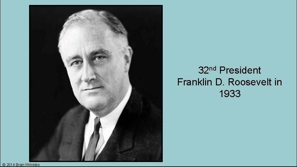 32 nd President Franklin D. Roosevelt in 1933 © 2014 Brain Wrinkles 