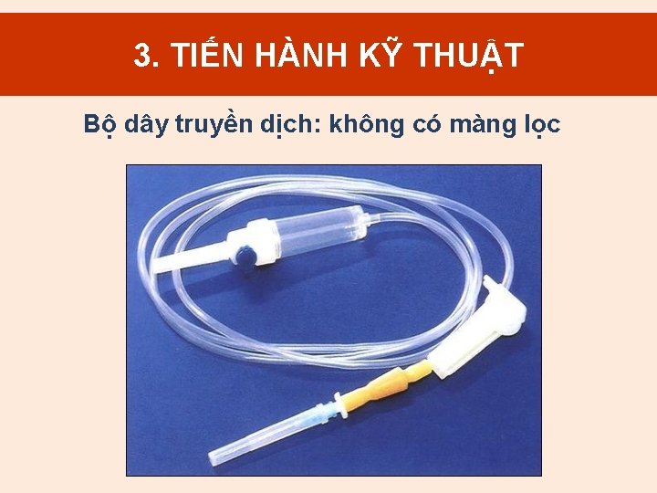 3. TIẾN HÀNH KỸ THUẬT Bộ dây truyền dịch: không có màng lọc 