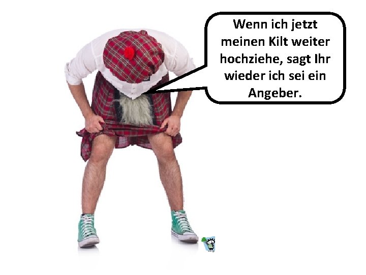 Wenn ich jetzt meinen Kilt weiter hochziehe, sagt Ihr wieder ich sei ein Angeber.